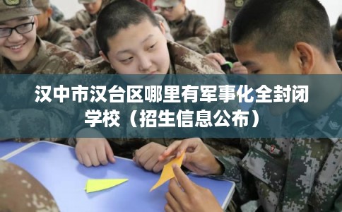 汉中市汉台区哪里有军事化全封闭学校（招生信息公布）