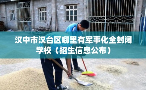 汉中市汉台区哪里有军事化全封闭学校（招生信息公布）