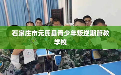 石家庄市元氏县青少年叛逆期管教学校