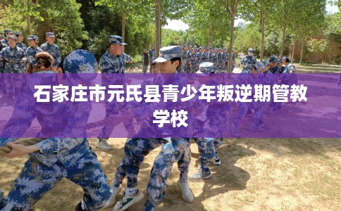 石家庄市元氏县青少年叛逆期管教学校
