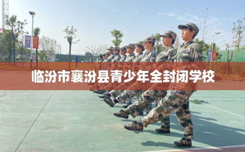 临汾市襄汾县青少年全封闭学校 临汾市襄汾县青少年全封闭学校