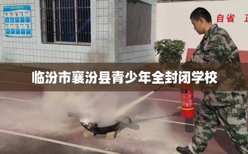 临汾市襄汾县青少年全封闭学校 临汾市襄汾县青少年全封闭学校