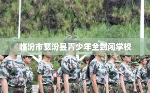 临汾市襄汾县青少年全封闭学校 临汾市襄汾县青少年全封闭学校