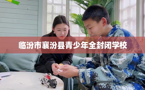 临汾市襄汾县青少年全封闭学校