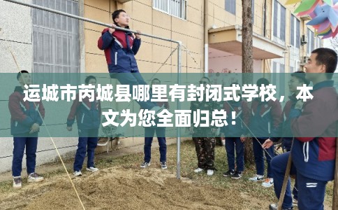 运城市芮城县哪里有封闭式学校，本文为您全面归总！