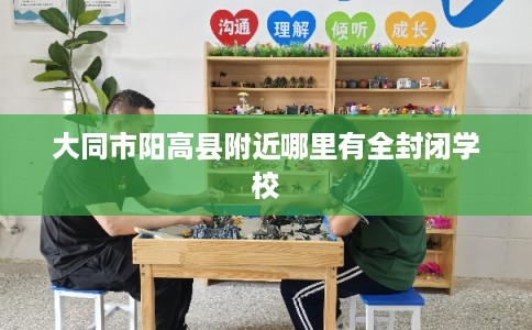 大同市阳高县附近哪里有全封闭学校