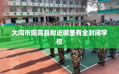 大同市阳高县附近哪里有全封闭学校