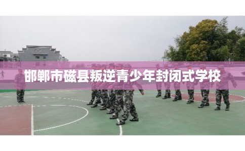 邯郸市磁县叛逆青少年封闭式学校 邯郸市磁县叛逆青少年封闭式学校