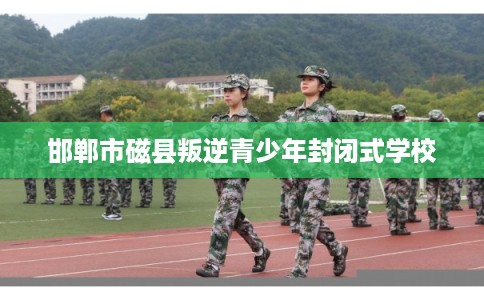 邯郸市磁县叛逆青少年封闭式学校 邯郸市磁县叛逆青少年封闭式学校