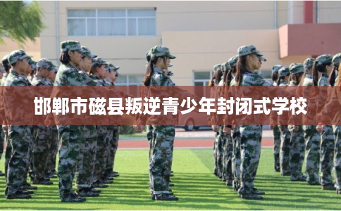 邯郸市磁县叛逆青少年封闭式学校 邯郸市磁县叛逆青少年封闭式学校