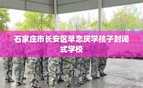 石家庄市长安区早恋厌学孩子封闭式学校