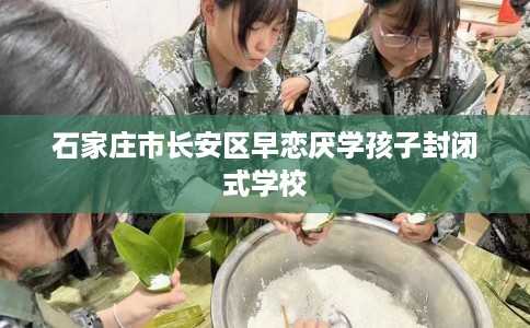 石家庄市长安区早恋厌学孩子封闭式学校