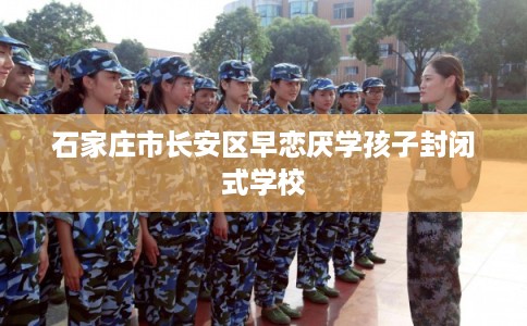 石家庄市长安区早恋厌学孩子封闭式学校