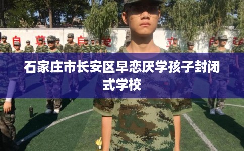 石家庄市长安区早恋厌学孩子封闭式学校