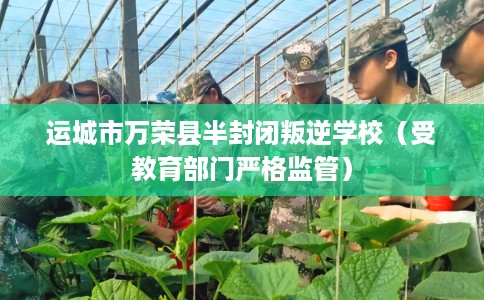 运城市万荣县半封闭叛逆学校（受教育部门严格监管）