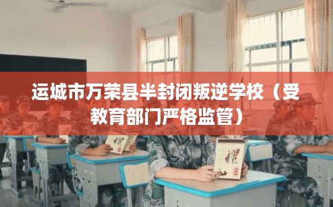 运城市万荣县半封闭叛逆学校（受教育部门严格监管）