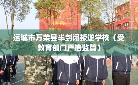 运城市万荣县半封闭叛逆学校（受教育部门严格监管）