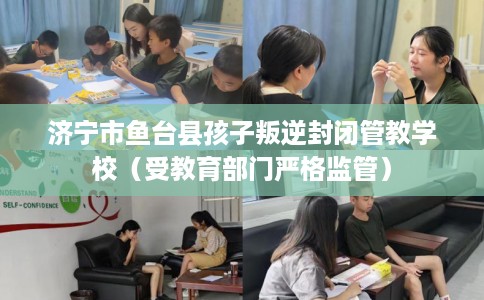 济宁市鱼台县孩子叛逆封闭管教学校(受教育部门严格监管) 济宁市鱼台县孩子叛逆封闭管教学校(受教育部门严格监管)