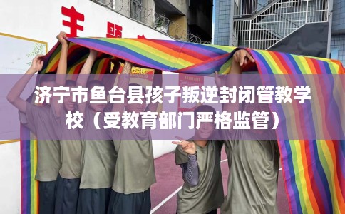 济宁市鱼台县孩子叛逆封闭管教学校(受教育部门严格监管) 济宁市鱼台县孩子叛逆封闭管教学校(受教育部门严格监管)