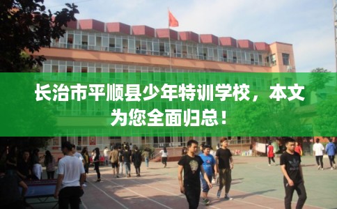 长治市平顺县少年特训学校,本文为您全面归总! 长治市平顺县少年特训学校,本文为您全面归总!