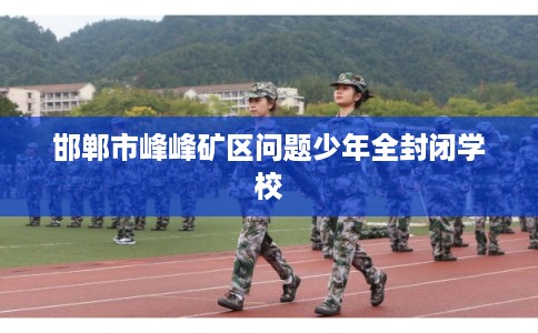 邯郸市峰峰矿区问题少年全封闭学校 邯郸市峰峰矿区问题少年全封闭学校