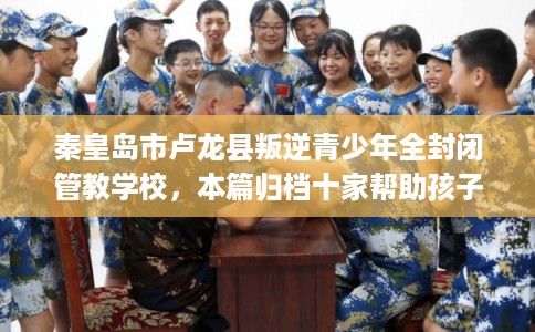 秦皇岛市卢龙县叛逆青少年全封闭管教学校,本篇归档十家帮助孩子的学校! 秦皇岛市卢龙县叛逆青少年全封闭管教学校,本篇归档十家帮助孩子的学校!