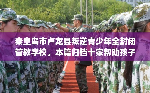 秦皇岛市卢龙县叛逆青少年全封闭管教学校,本篇归档十家帮助孩子的学校! 秦皇岛市卢龙县叛逆青少年全封闭管教学校,本篇归档十家帮助孩子的学校!