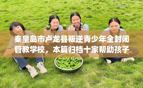 秦皇岛市卢龙县叛逆青少年全封闭管教学校,本篇归档十家帮助孩子的学校! 秦皇岛市卢龙县叛逆青少年全封闭管教学校,本篇归档十家帮助孩子的学校!
