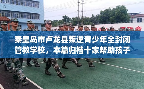 秦皇岛市卢龙县叛逆青少年全封闭管教学校,本篇归档十家帮助孩子的学校! 秦皇岛市卢龙县叛逆青少年全封闭管教学校,本篇归档十家帮助孩子的学校!