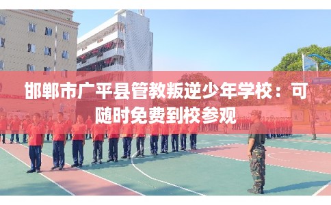 邯郸市广平县管教叛逆少年学校：可随时免费到校参观
