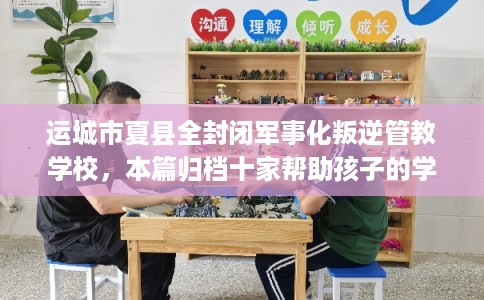 运城市夏县全封闭军事化叛逆管教学校，本篇归档十家帮助孩子的学校！