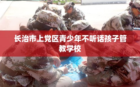 长治市上党区青少年不听话孩子管教学校 长治市上党区青少年不听话孩子管教学校