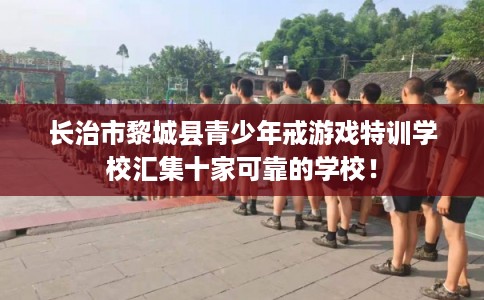长治市黎城县青少年戒游戏特训学校汇集十家可靠的学校！