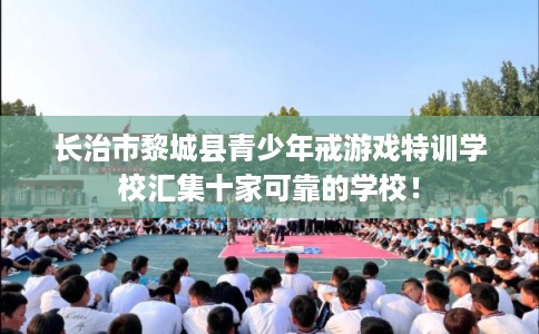 长治市黎城县青少年戒游戏特训学校汇集十家可靠的学校！