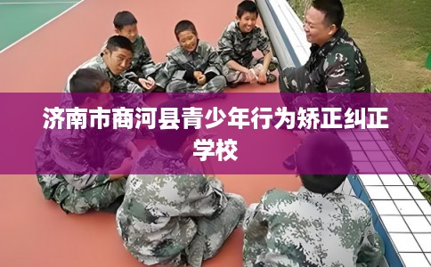 济南市商河县青少年行为矫正纠正学校 济南市商河县青少年行为矫正纠正学校