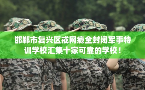 邯郸市复兴区戒网瘾全封闭军事特训学校汇集十家可靠的学校！