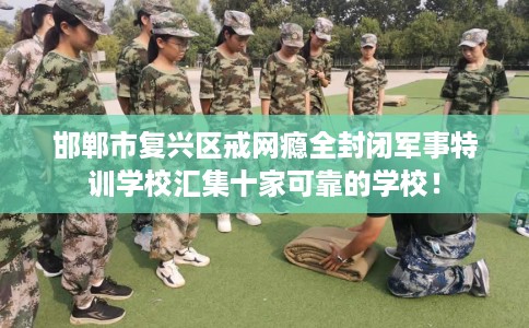 邯郸市复兴区戒网瘾全封闭军事特训学校汇集十家可靠的学校！