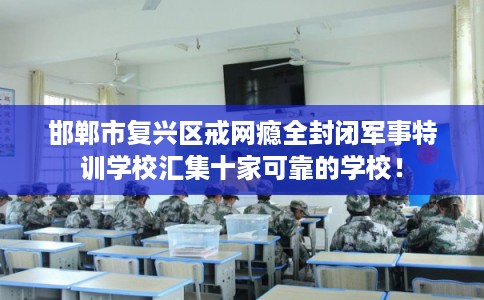 邯郸市复兴区戒网瘾全封闭军事特训学校汇集十家可靠的学校！