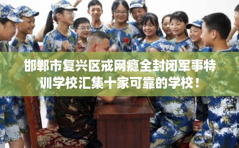 邯郸市复兴区戒网瘾全封闭军事特训学校汇集十家可靠的学校！