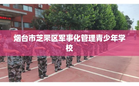 烟台市芝罘区军事化管理青少年学校