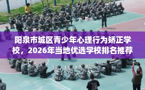 阳泉市城区青少年心理行为矫正学校,2026年当地优选学校排名推荐! 阳泉市城区青少年心理行为矫正学校,2026年当地优选学校排名推荐!