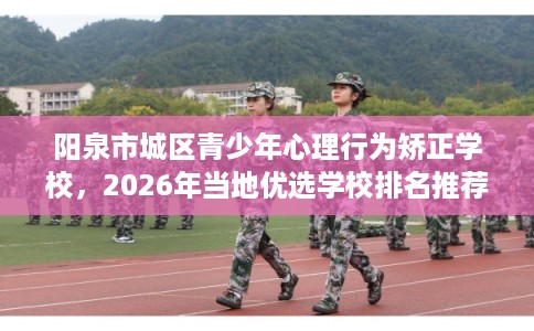 阳泉市城区青少年心理行为矫正学校,2026年当地优选学校排名推荐! 阳泉市城区青少年心理行为矫正学校,2026年当地优选学校排名推荐!