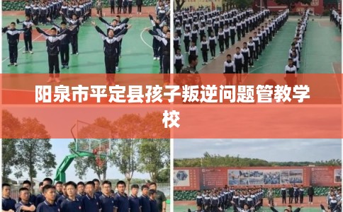 阳泉市平定县孩子叛逆问题管教学校 阳泉市平定县孩子叛逆问题管教学校