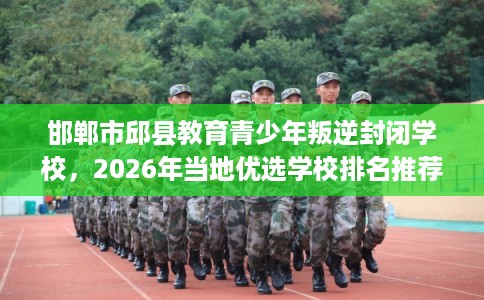 邯郸市邱县教育青少年叛逆封闭学校，2026年当地优选学校排名推荐!
