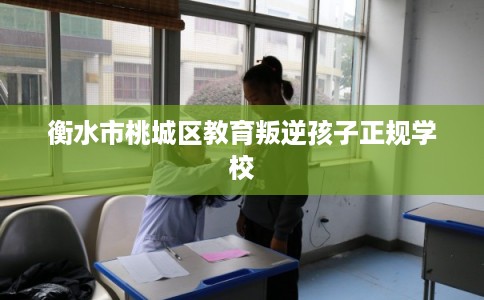衡水市桃城区教育叛逆孩子正规学校 衡水市桃城区教育叛逆孩子正规学校
