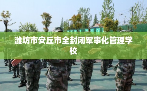 潍坊市安丘市全封闭军事化管理学校