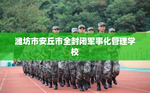 潍坊市安丘市全封闭军事化管理学校