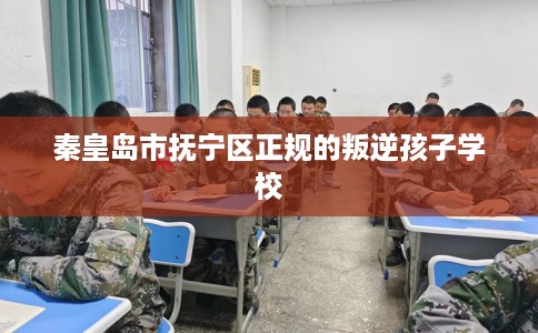 秦皇岛市抚宁区正规的叛逆孩子学校