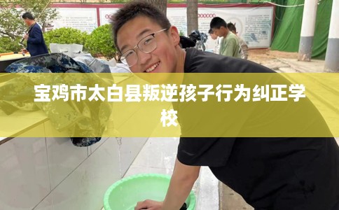 宝鸡市太白县叛逆孩子行为纠正学校 宝鸡市太白县叛逆孩子行为纠正学校