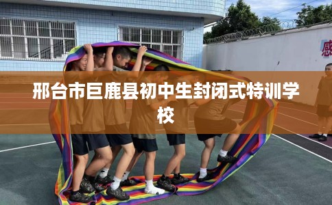 邢台市巨鹿县初中生封闭式特训学校 邢台市巨鹿县初中生封闭式特训学校